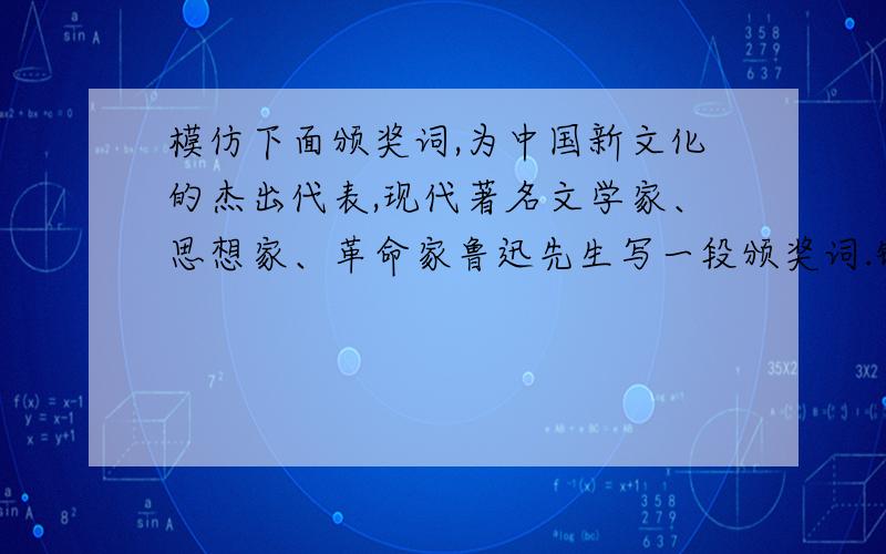 模仿下面颁奖词,为中国新文化的杰出代表,现代著名文学家、思想家、革命家鲁迅先生写一段颁奖词.链接；1李白：一星升起,他灿烂的是整个盛唐星空.他飘逸,欲上青天揽明月；他自信,天生