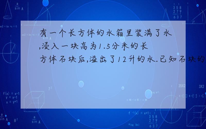 有一个长方体的水箱里装满了水,浸入一块高为1.5分米的长方体石块后,溢出了12升的水.已知石块的宽为2分这块石块长多少?