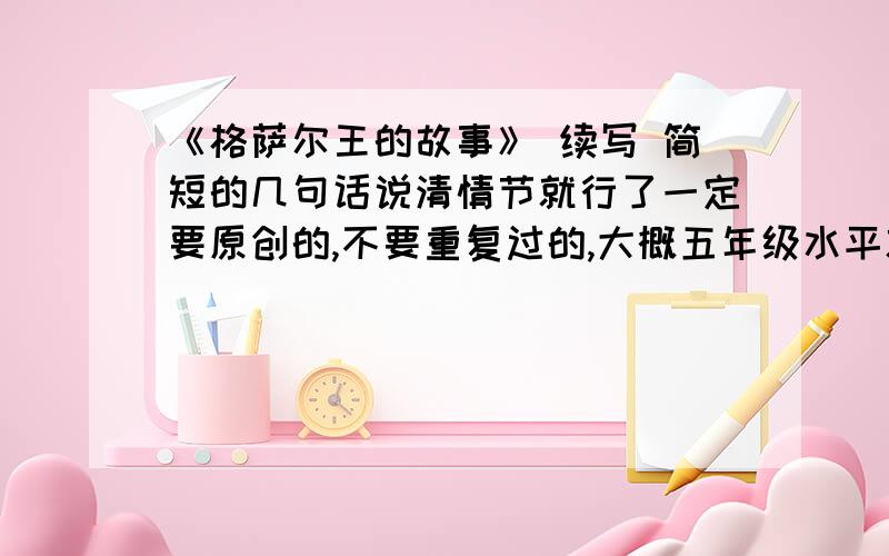 《格萨尔王的故事》 续写 简短的几句话说清情节就行了一定要原创的,不要重复过的,大概五年级水平就行了