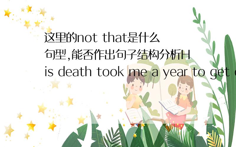 这里的not that是什么句型,能否作出句子结构分析His death took me a year to get over; not that you're ever really over it.我用了一年的时间才从他的去世中恢复过来；不过永远也不可能真正恢复过来.