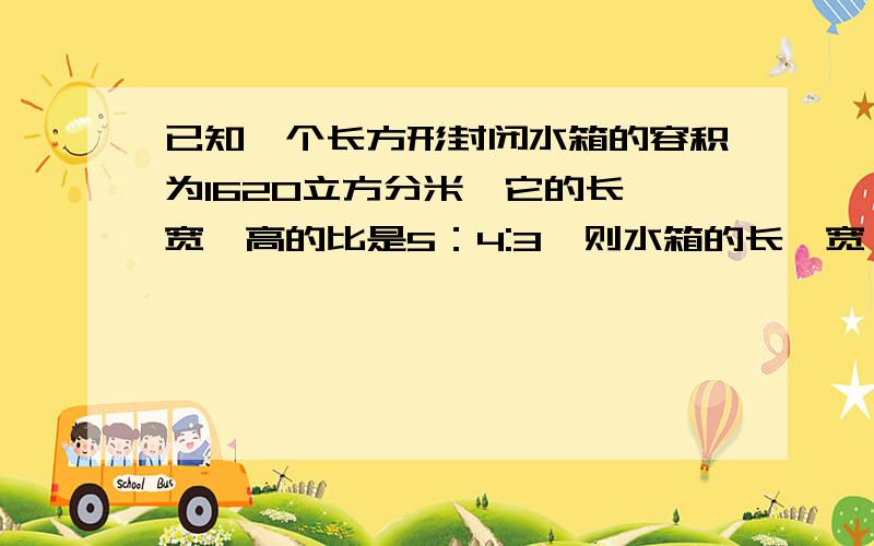 已知一个长方形封闭水箱的容积为1620立方分米,它的长、宽、高的比是5：4:3,则水箱的长、宽、高各是多少?做这个水箱要用多少平方分米的板材?