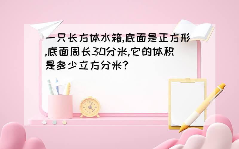 一只长方体水箱,底面是正方形,底面周长30分米,它的体积是多少立方分米?