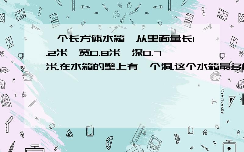 一个长方体水箱,从里面量长1.2米,宽0.8米,深0.7米.在水箱的壁上有一个洞.这个水箱最多能盛谁多少立方