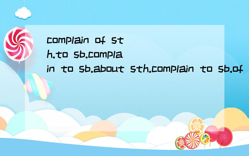 complain of sth.to sb.complain to sb.about sth.complain to sb.of sth他们是正确的吗?是一样的意思吗?都是意为“向···抱怨···”吗?.