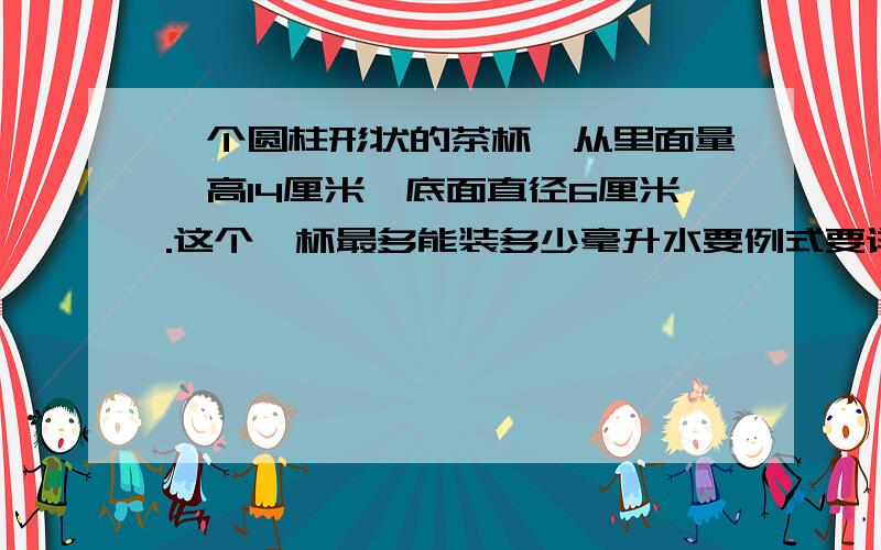 一个圆柱形状的茶杯,从里面量,高14厘米,底面直径6厘米.这个荼杯最多能装多少毫升水要例式要详细