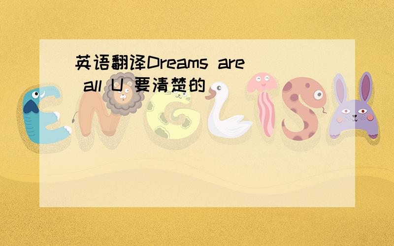 英语翻译Dreams are all U 要清楚的