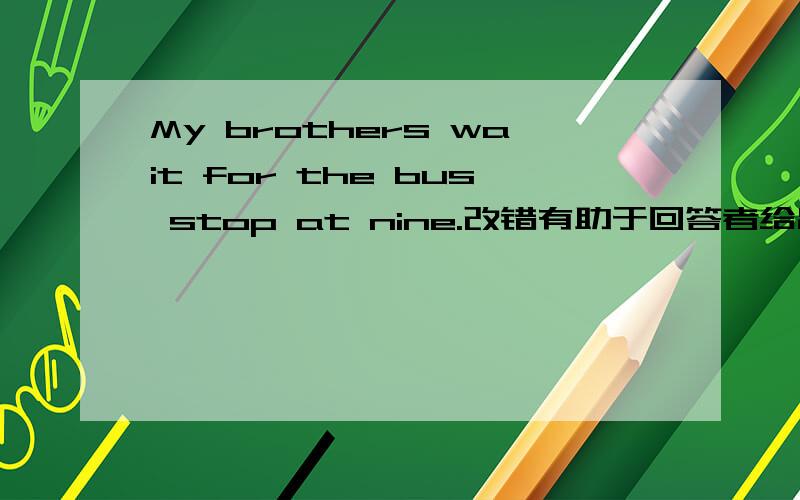 My brothers wait for the bus stop at nine.改错有助于回答者给出准确的答案