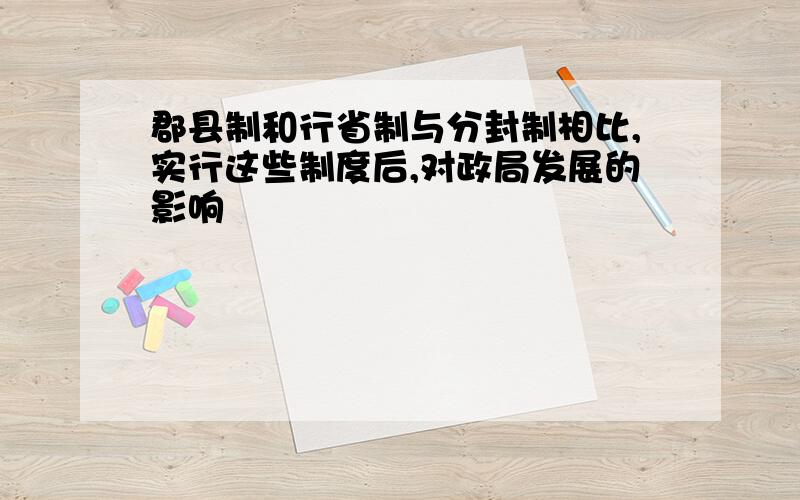 郡县制和行省制与分封制相比,实行这些制度后,对政局发展的影响