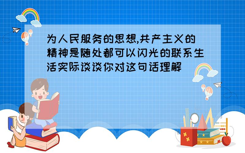 为人民服务的思想,共产主义的精神是随处都可以闪光的联系生活实际谈谈你对这句话理解