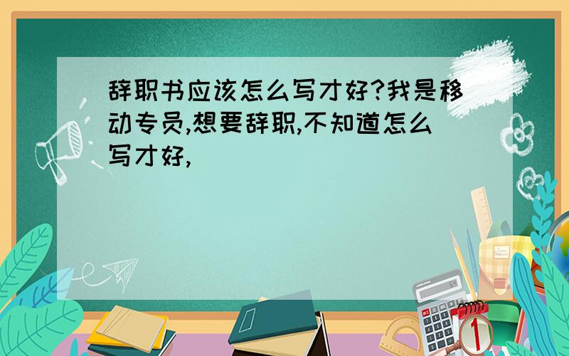 辞职书应该怎么写才好?我是移动专员,想要辞职,不知道怎么写才好,