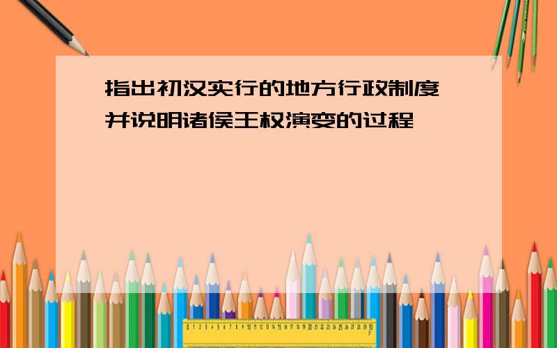 指出初汉实行的地方行政制度,并说明诸侯王权演变的过程