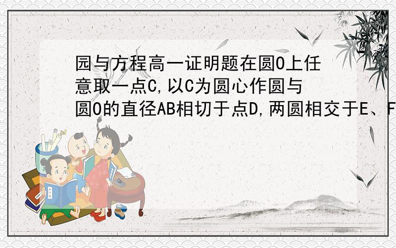 园与方程高一证明题在圆O上任意取一点C,以C为圆心作圆与圆O的直径AB相切于点D,两圆相交于E、F两点,求证：EF平分CD