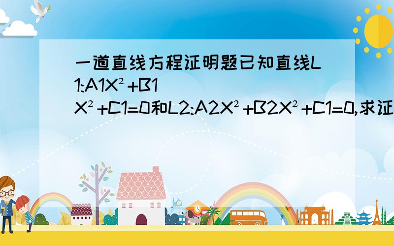 一道直线方程证明题已知直线L1:A1X²+B1X²+C1=0和L2:A2X²+B2X²+C1=0,求证A1X²+B1X²+C1+λ（A2X²+B2X²+C2)是过两直线交点的直线