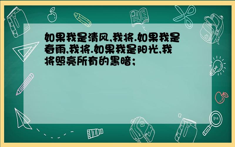 如果我是清风,我将.如果我是春雨,我将.如果我是阳光,我将照亮所有的黑暗；