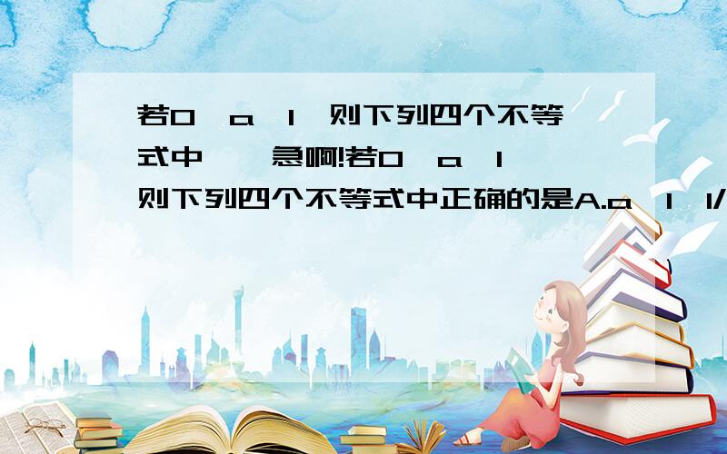 若0＜a＜1,则下列四个不等式中……急啊!若0＜a＜1,则下列四个不等式中正确的是A.a＜1＜1/aB.a＜1/a＜1C.1/a＜a＜1D.1＜1/a＜a