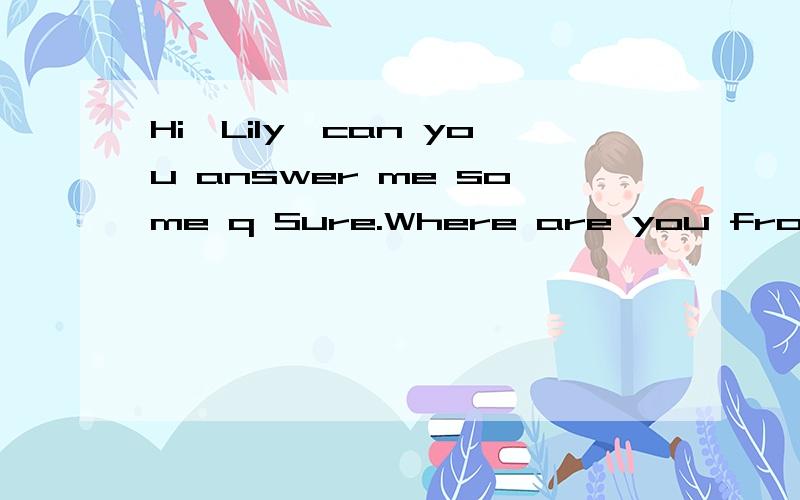 Hi,Lily,can you answer me some q Sure.Where are you from?I