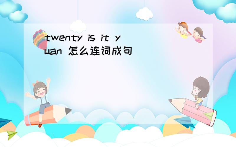 twenty is it yuan 怎么连词成句