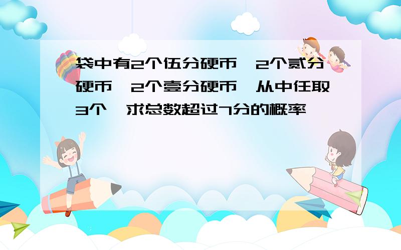 袋中有2个伍分硬币,2个贰分硬币,2个壹分硬币,从中任取3个,求总数超过7分的概率