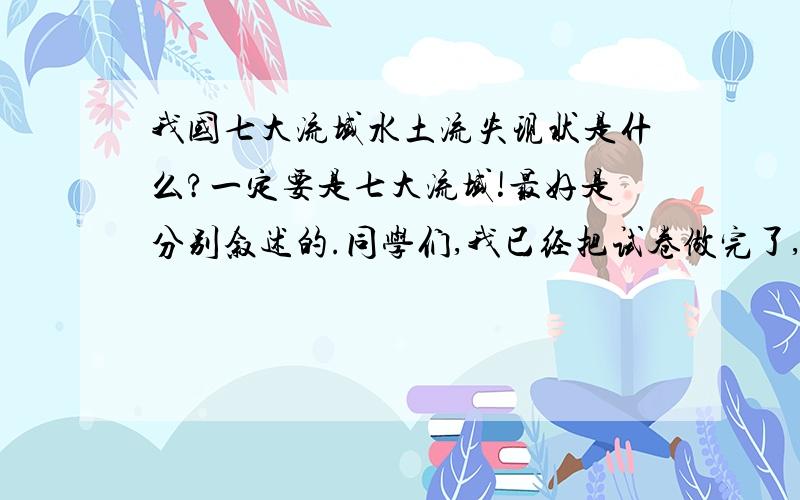 我国七大流域水土流失现状是什么?一定要是七大流域!最好是分别叙述的.同学们,我已经把试卷做完了,但是没有电子版,因为基本上是我自己写了,当然我也有一些电子版的参考答案,老师的课