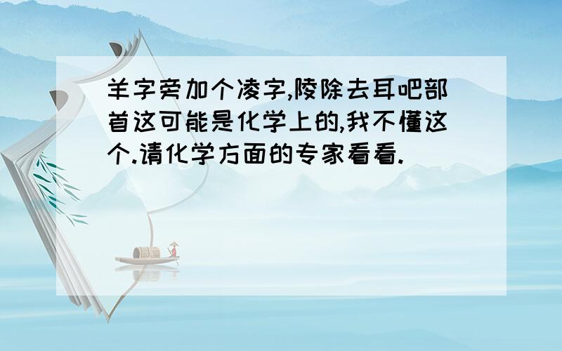 羊字旁加个凌字,陵除去耳吧部首这可能是化学上的,我不懂这个.请化学方面的专家看看.