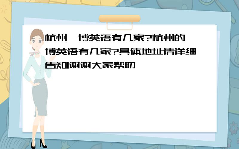 杭州韦博英语有几家?杭州的韦博英语有几家?具体地址请详细告知!谢谢大家帮助