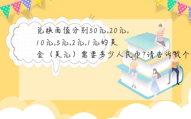 兑换面值分别50元,20元,10元,5元,2元,1元的美金（美元）需要多少人民币?请告诉我个精准的数字!