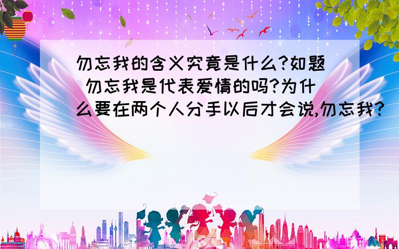 勿忘我的含义究竟是什么?如题 勿忘我是代表爱情的吗?为什么要在两个人分手以后才会说,勿忘我?