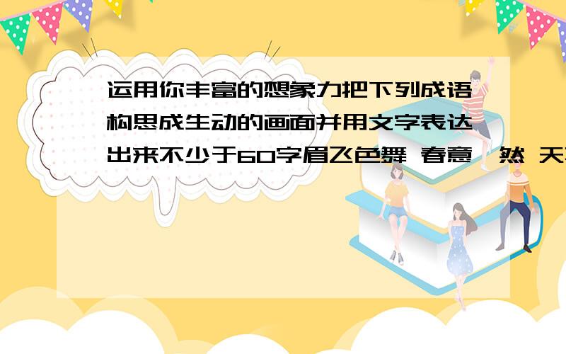 运用你丰富的想象力把下列成语构思成生动的画面并用文字表达出来不少于60字眉飞色舞 春意盎然 天真烂漫