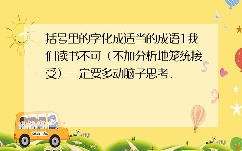 括号里的字化成适当的成语1我们读书不可（不加分析地笼统接受）一定要多动脑子思考.