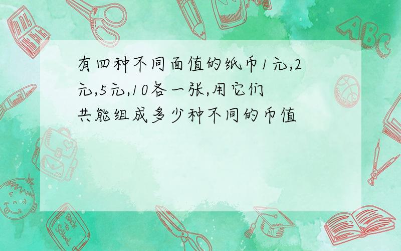 有四种不同面值的纸币1元,2元,5元,10各一张,用它们共能组成多少种不同的币值