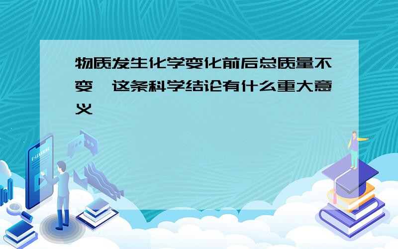 物质发生化学变化前后总质量不变,这条科学结论有什么重大意义