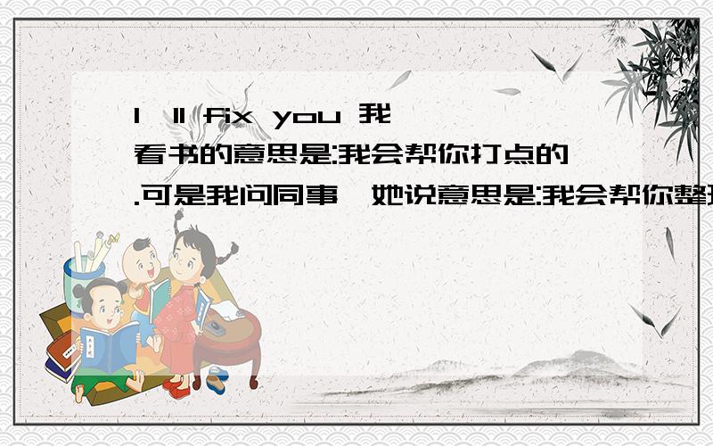 I'll fix you 我看书的意思是:我会帮你打点的.可是我问同事,她说意思是:我会帮你整理房间的.哪一个是正确的?