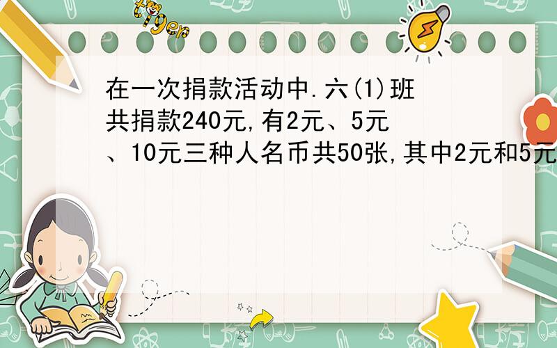 在一次捐款活动中.六(1)班共捐款240元,有2元、5元、10元三种人名币共50张,其中2元和5元的张数一样多,那么10元的人名币有多少张?算式!