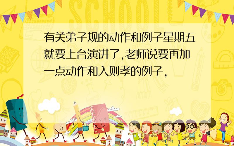 有关弟子规的动作和例子星期五就要上台演讲了,老师说要再加一点动作和入则孝的例子,