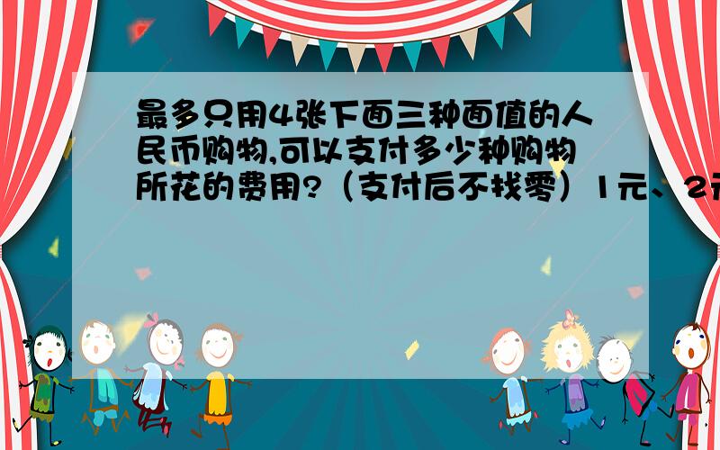 最多只用4张下面三种面值的人民币购物,可以支付多少种购物所花的费用?（支付后不找零）1元、2元、5元面值的钱