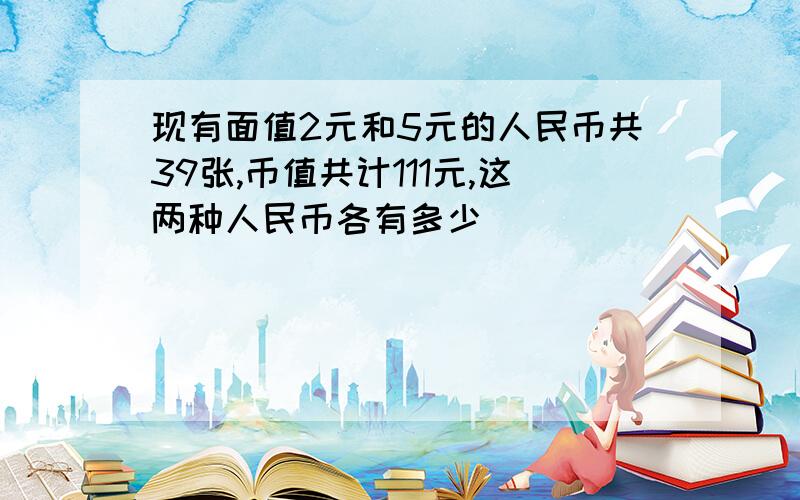 现有面值2元和5元的人民币共39张,币值共计111元,这两种人民币各有多少