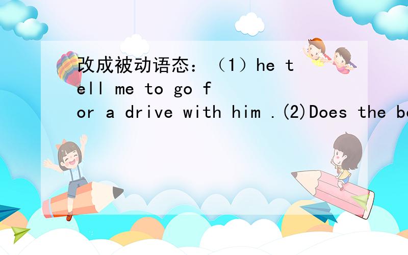 改成被动语态：（1）he tell me to go for a drive with him .(2)Does the boy often call jake?think you very much!