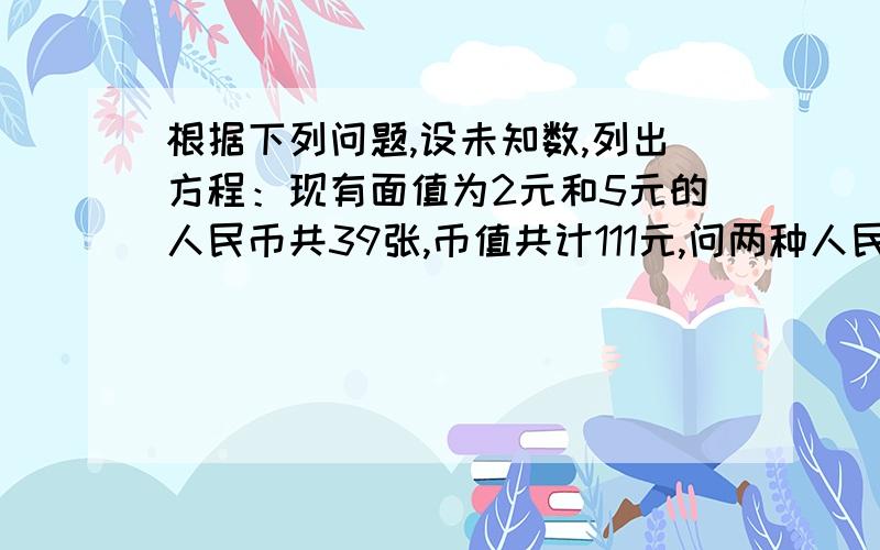 根据下列问题,设未知数,列出方程：现有面值为2元和5元的人民币共39张,币值共计111元,问两种人民币各根据下列问题,设未知数,列出方程：现有面值为2元和5元的人民币共39张,币值共计111元,问