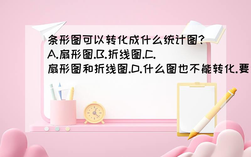 条形图可以转化成什么统计图?A.扇形图.B.折线图.C.扇形图和折线图.D.什么图也不能转化.要说明理由.