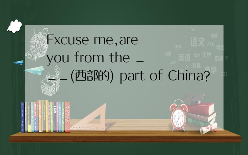 Excuse me,are you from the ___(西部的) part of China?