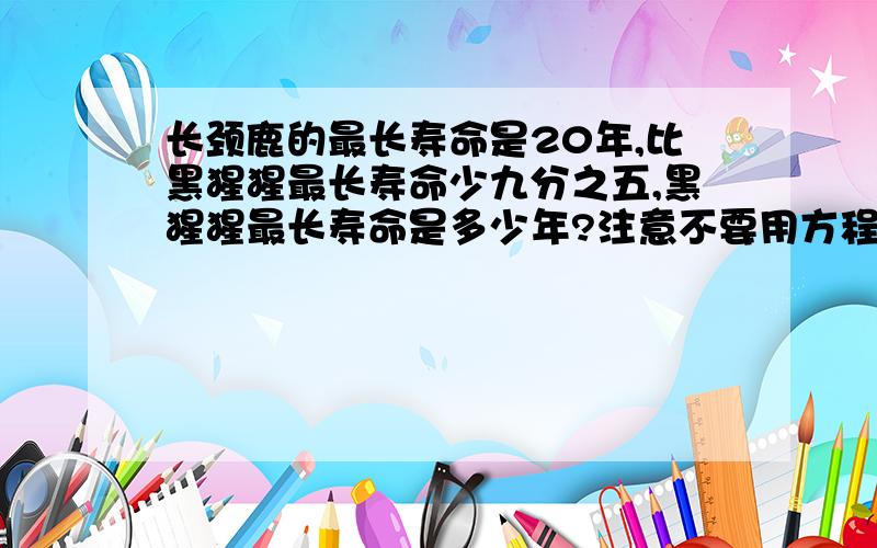 长颈鹿的最长寿命是20年,比黑猩猩最长寿命少九分之五,黑猩猩最长寿命是多少年?注意不要用方程