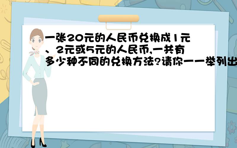 一张20元的人民币兑换成1元、2元或5元的人民币,一共有多少种不同的兑换方法?请你一一举列出来