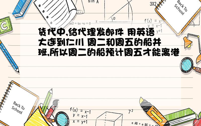 货代中,给代理发邮件 用英语大连到仁川 周二和周五的船并班,所以周二的船预计周五才能离港