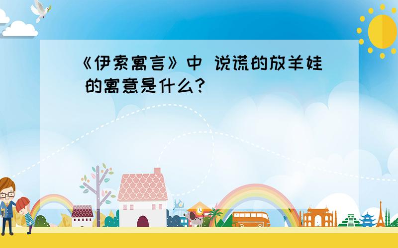 《伊索寓言》中 说谎的放羊娃 的寓意是什么?