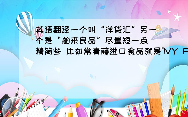 英语翻译一个叫“洋货汇”另一个是“舶来良品”尽量短一点 精简些 比如常青藤进口食品就是