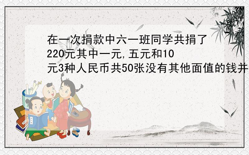 在一次捐款中六一班同学共捐了220元其中一元,五元和10元3种人民币共50张没有其他面值的钱并且1元与五元的张数相等那么一元,五元和10元各多少张