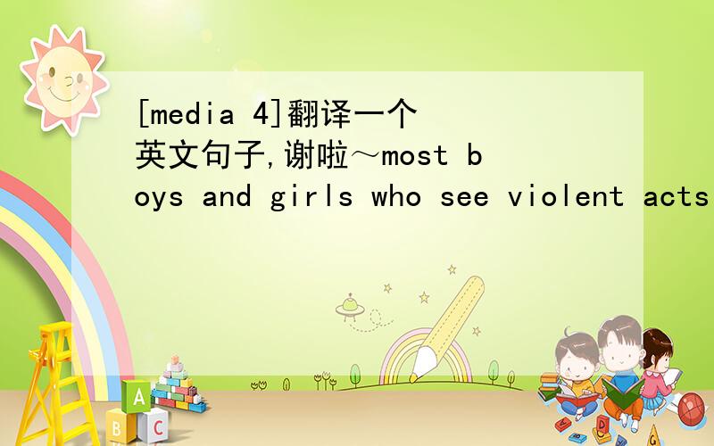 [media 4]翻译一个 英文句子,谢啦～most boys and girls who see violent acts performed on television are more likely to become violent and aggressive in their own lives.