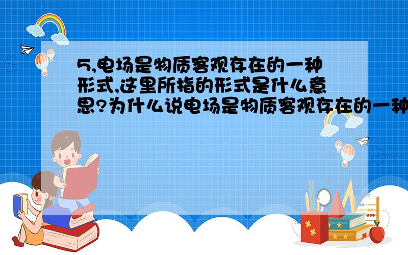 5,电场是物质客观存在的一种形式,这里所指的形式是什么意思?为什么说电场是物质客观存在的一种形式?