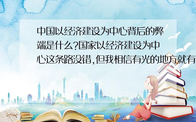 中国以经济建设为中心背后的弊端是什么?国家以经济建设为中心这条路没错,但我相信有光的地方就有影子.除了环境污染,大力发展经济还带来了哪些弊端?