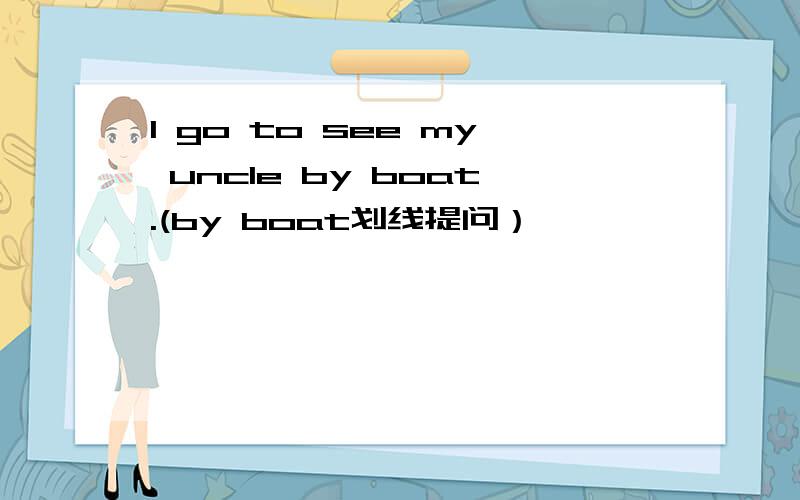 I go to see my uncle by boat.(by boat划线提问）